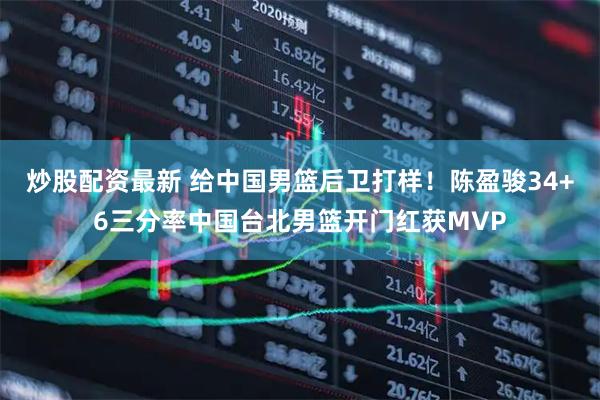 炒股配资最新 给中国男篮后卫打样！陈盈骏34+6三分率中国台北男篮开门红获MVP
