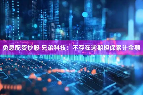 免息配资炒股 兄弟科技：不存在逾期担保累计金额