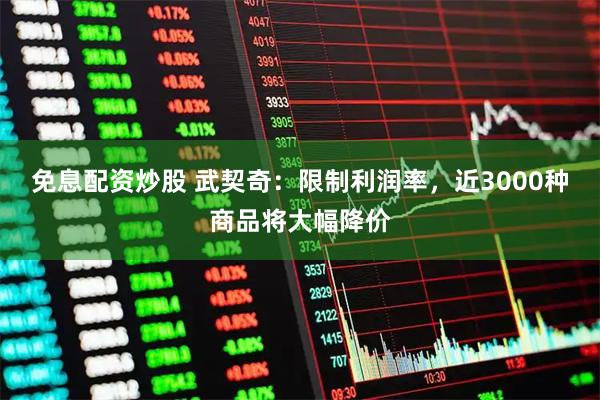 免息配资炒股 武契奇：限制利润率，近3000种商品将大幅降价