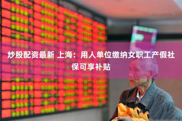 炒股配资最新 上海：用人单位缴纳女职工产假社保可享补贴