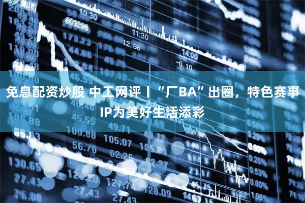 免息配资炒股 中工网评丨“厂BA”出圈，特色赛事IP为美好生活添彩