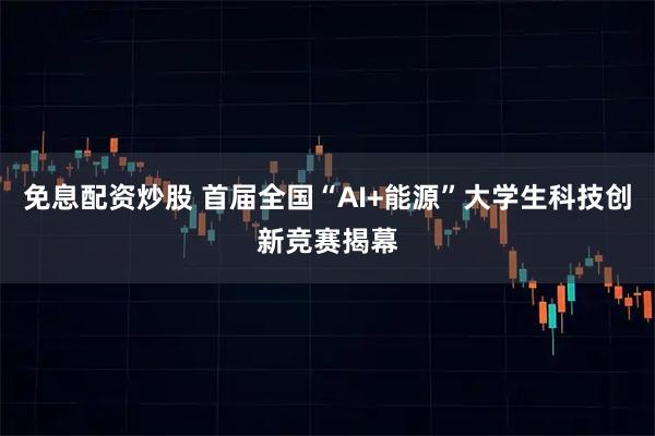 免息配资炒股 首届全国“AI+能源”大学生科技创新竞赛揭幕