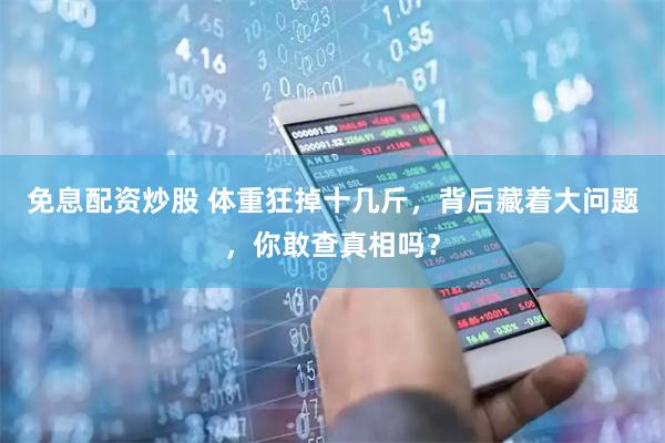 免息配资炒股 体重狂掉十几斤，背后藏着大问题，你敢查真相吗？