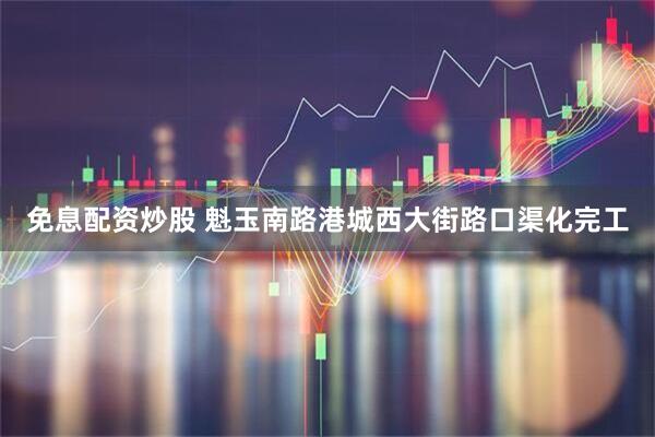 免息配资炒股 魁玉南路港城西大街路口渠化完工