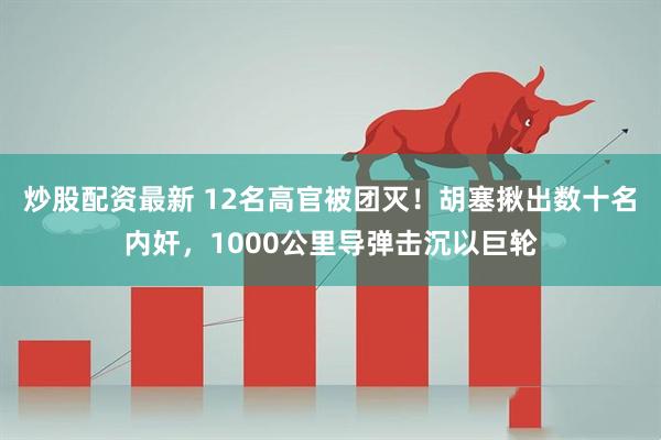 炒股配资最新 12名高官被团灭！胡塞揪出数十名内奸，1000公里导弹击沉以巨轮