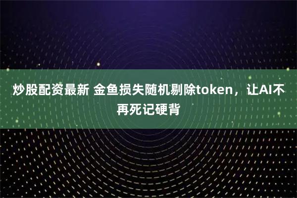 炒股配资最新 金鱼损失随机剔除token，让AI不再死记硬背