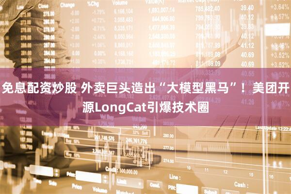 免息配资炒股 外卖巨头造出“大模型黑马”！美团开源LongCat引爆技术圈