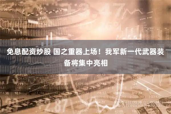 免息配资炒股 国之重器上场！我军新一代武器装备将集中亮相