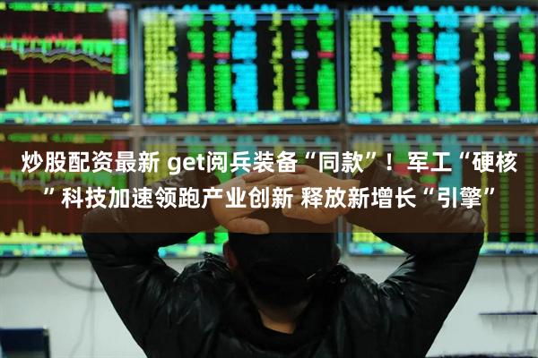 炒股配资最新 get阅兵装备“同款”！军工“硬核”科技加速领跑产业创新 释放新增长“引擎”