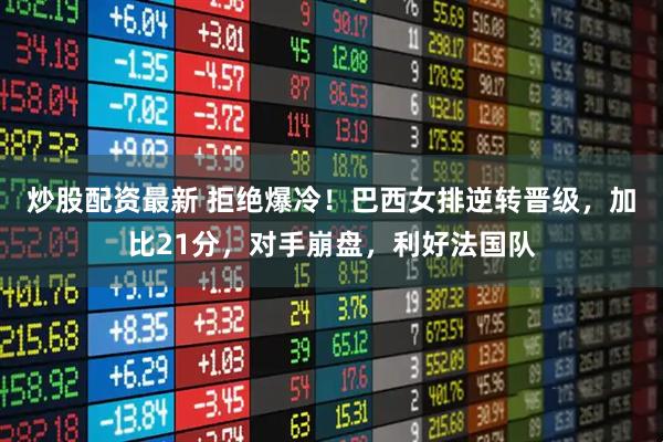 炒股配资最新 拒绝爆冷！巴西女排逆转晋级，加比21分，对手崩盘，利好法国队