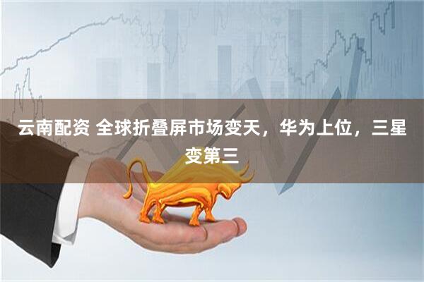 云南配资 全球折叠屏市场变天，华为上位，三星变第三