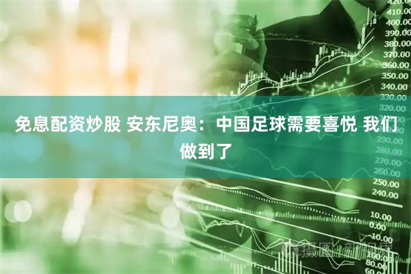 免息配资炒股 安东尼奥：中国足球需要喜悦 我们做到了