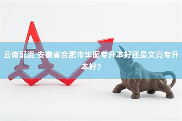 云南配资 安徽省合肥市华图专升本好还是文亮专升本好？