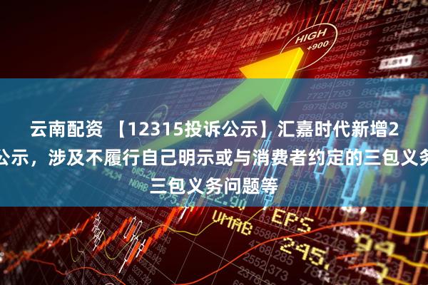 云南配资 【12315投诉公示】汇嘉时代新增2件投诉公示，涉及不履行自己明示或与消费者约定的三包义务问题等