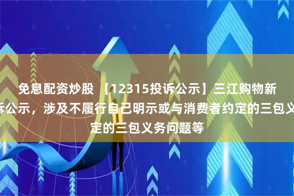 免息配资炒股 【12315投诉公示】三江购物新增3件投诉公示，涉及不履行自己明示或与消费者约定的三包义务问题等
