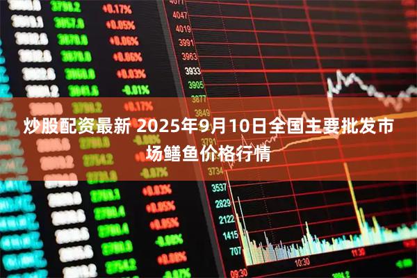 炒股配资最新 2025年9月10日全国主要批发市场鳝鱼价格行情