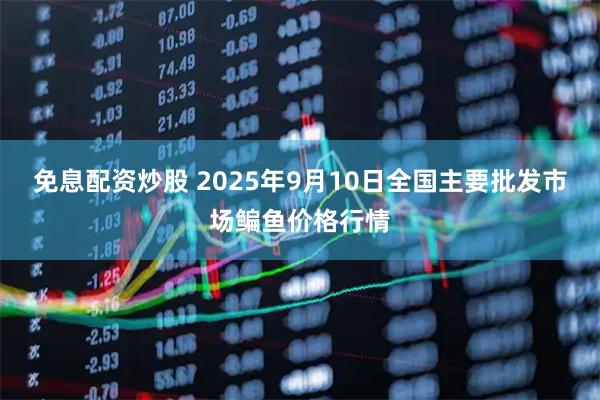 免息配资炒股 2025年9月10日全国主要批发市场鳊鱼价格行情