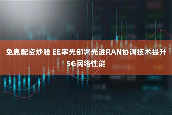 免息配资炒股 EE率先部署先进RAN协调技术提升5G网络性能