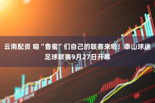 云南配资 咱“鲁蜜”们自己的联赛来啦！泰山球迷足球联赛9月27日开幕
