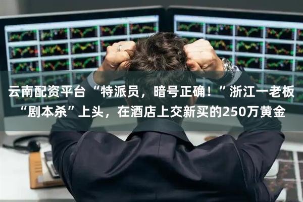 云南配资平台 “特派员，暗号正确！”浙江一老板“剧本杀”上头，在酒店上交新买的250万黄金