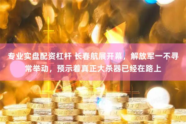 专业实盘配资杠杆 长春航展开幕，解放军一不寻常举动，预示着真正大杀器已经在路上