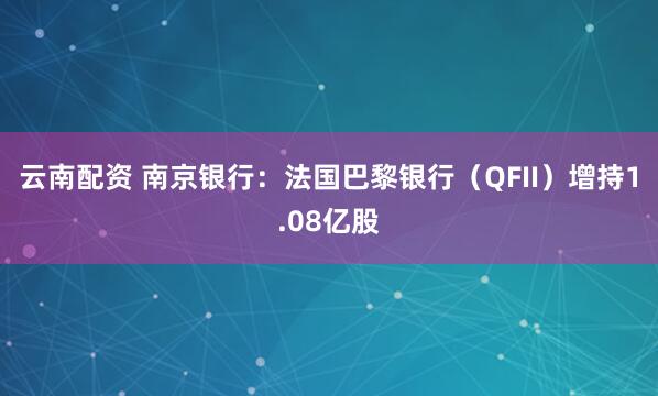 云南配资 南京银行：法国巴黎银行（QFII）增持1.08亿股