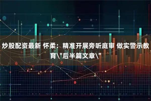 炒股配资最新 怀柔：精准开展旁听庭审 做实警示教育