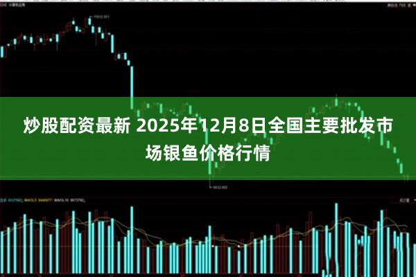 炒股配资最新 2025年12月8日全国主要批发市场银鱼价格行情