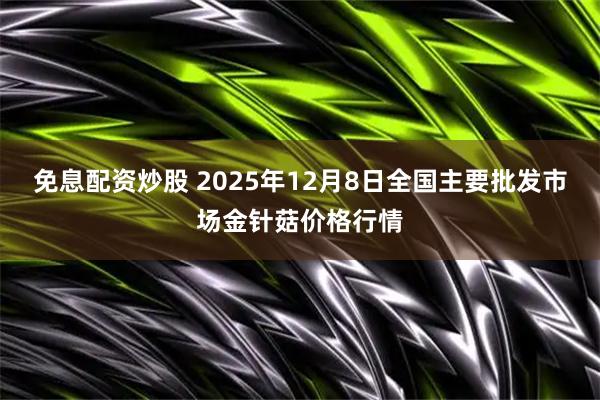 免息配资炒股 2025年12月8日全国主要批发市场金针菇价格行情