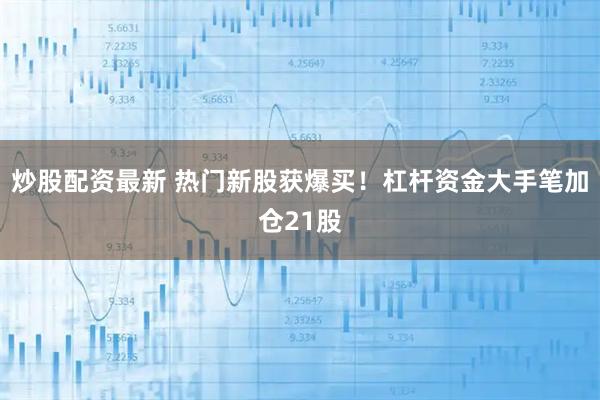 炒股配资最新 热门新股获爆买！杠杆资金大手笔加仓21股