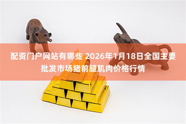 配资门户网站有哪些 2026年1月18日全国主要批发市场猪前腿肌肉价格行情