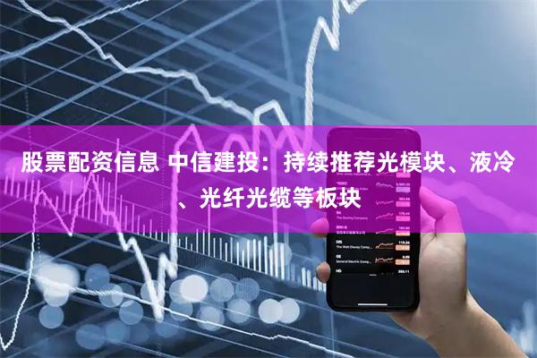 股票配资信息 中信建投：持续推荐光模块、液冷、光纤光缆等板块