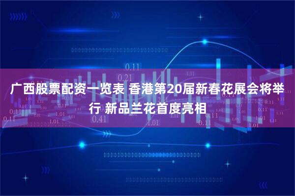 广西股票配资一览表 香港第20届新春花展会将举行 新品兰花首度亮相