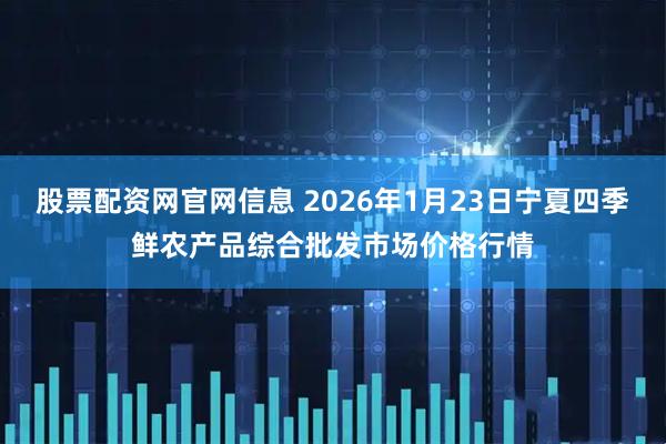 股票配资网官网信息 2026年1月23日宁夏四季鲜农产品综合批发市场价格行情