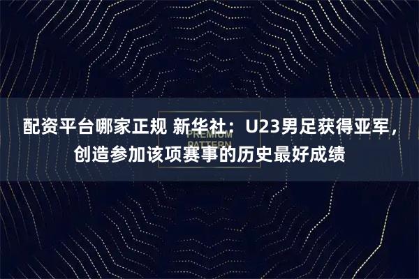配资平台哪家正规 新华社：U23男足获得亚军，创造参加该项赛事的历史最好成绩