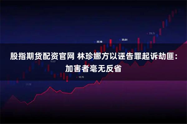 股指期货配资官网 林珍娜方以诬告罪起诉劫匪：加害者毫无反省