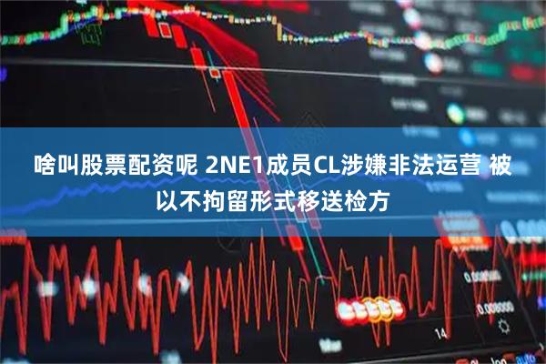 啥叫股票配资呢 2NE1成员CL涉嫌非法运营 被以不拘留形式移送检方