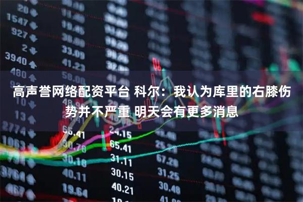 高声誉网络配资平台 科尔：我认为库里的右膝伤势并不严重 明天会有更多消息
