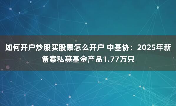 如何开户炒股买股票怎么开户 中基协：2025年新备案私募基金产品1.77万只