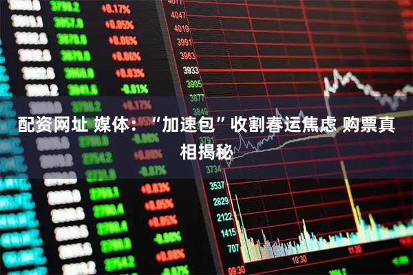 配资网址 媒体：“加速包”收割春运焦虑 购票真相揭秘