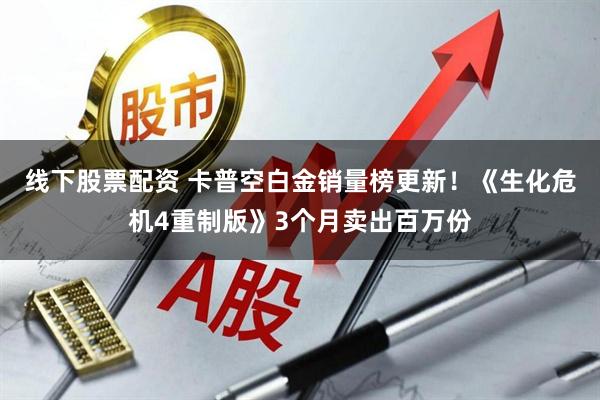 线下股票配资 卡普空白金销量榜更新!《生化危机4重制版》3个月卖出百万份
