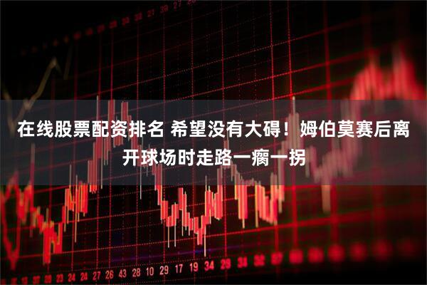 在线股票配资排名 希望没有大碍！姆伯莫赛后离开球场时走路一瘸一拐