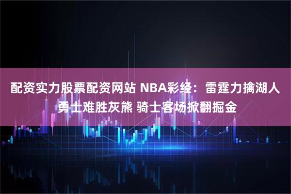 配资实力股票配资网站 NBA彩经：雷霆力擒湖人 勇士难胜灰熊 骑士客场掀翻掘金