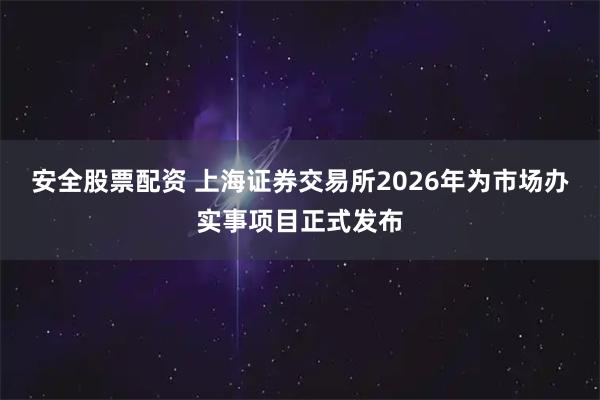 安全股票配资 上海证券交易所2026年为市场办实事项目正式发布