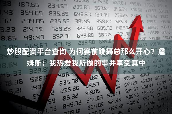 炒股配资平台查询 为何赛前跳舞总那么开心？詹姆斯：我热爱我所做的事并享受其中