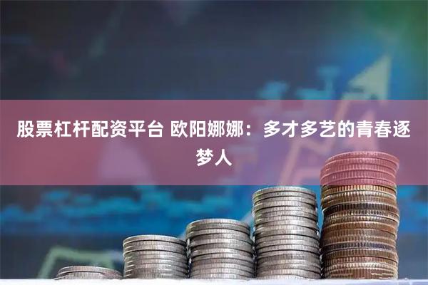 股票杠杆配资平台 欧阳娜娜：多才多艺的青春逐梦人