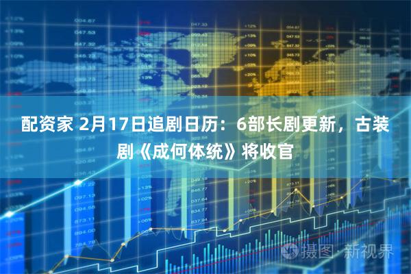 配资家 2月17日追剧日历:6部长剧更新,古装剧《成何体统》将收官