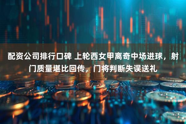 配资公司排行口碑 上轮西女甲离奇中场进球，射门质量堪比回传，门将判断失误送礼