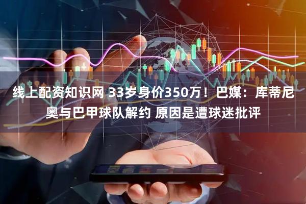 线上配资知识网 33岁身价350万！巴媒：库蒂尼奥与巴甲球队解约 原因是遭球迷批评