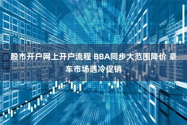 股市开户网上开户流程 BBA同步大范围降价 豪车市场遇冷促销